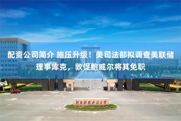 配资公司简介 施压升级！美司法部拟调查美联储理事库克，敦促鲍威尔将其免职