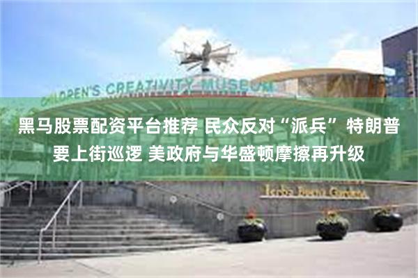 黑马股票配资平台推荐 民众反对“派兵” 特朗普要上街巡逻 美政府与华盛顿摩擦再升级