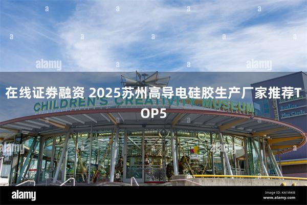 在线证劵融资 2025苏州高导电硅胶生产厂家推荐TOP5